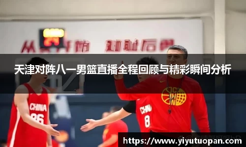 天津对阵八一男篮直播全程回顾与精彩瞬间分析