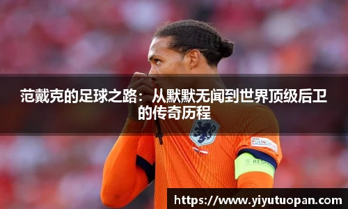 范戴克的足球之路：从默默无闻到世界顶级后卫的传奇历程