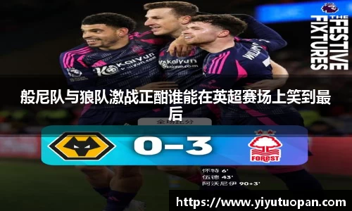 般尼队与狼队激战正酣谁能在英超赛场上笑到最后