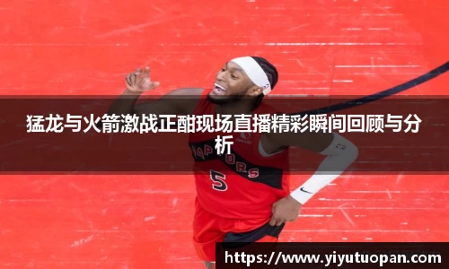 猛龙与火箭激战正酣现场直播精彩瞬间回顾与分析