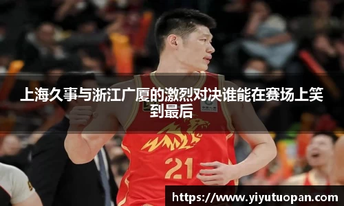 上海久事与浙江广厦的激烈对决谁能在赛场上笑到最后