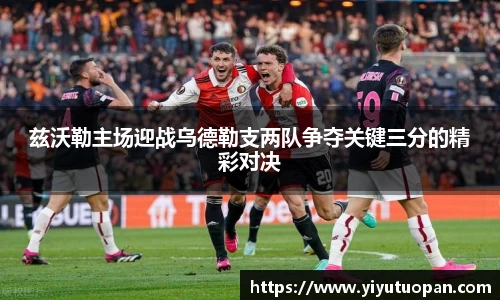 兹沃勒主场迎战乌德勒支两队争夺关键三分的精彩对决