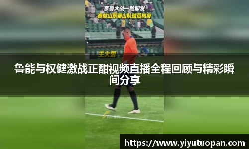 鲁能与权健激战正酣视频直播全程回顾与精彩瞬间分享