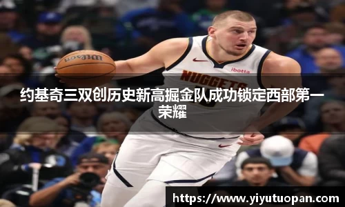 约基奇三双创历史新高掘金队成功锁定西部第一荣耀