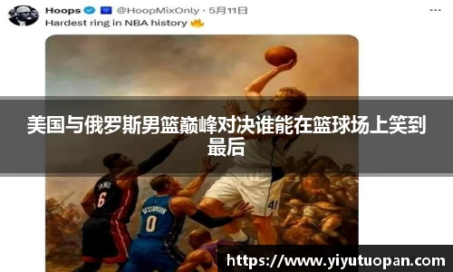 美国与俄罗斯男篮巅峰对决谁能在篮球场上笑到最后