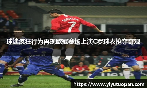 球迷疯狂行为再现欧冠赛场上演C罗球衣抢夺奇观