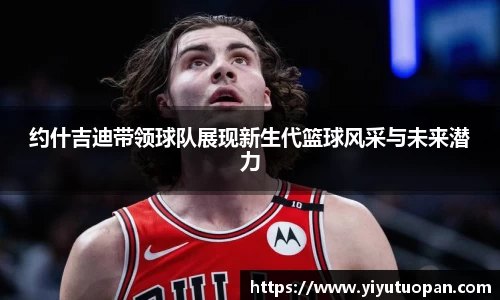 约什吉迪带领球队展现新生代篮球风采与未来潜力